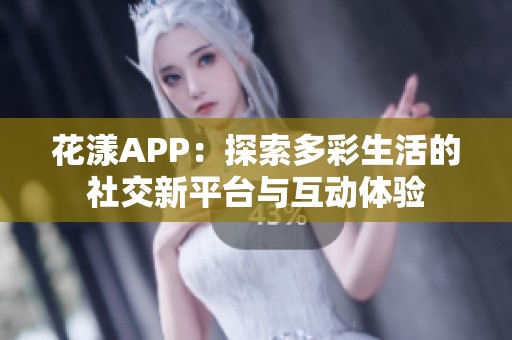 花漾APP：探索多彩生活的社交新平台与互动体验