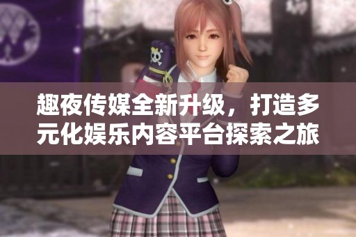 趣夜传媒全新升级，打造多元化娱乐内容平台探索之旅