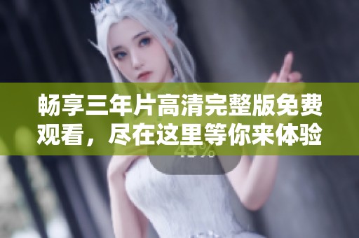 畅享三年片高清完整版免费观看，尽在这里等你来体验