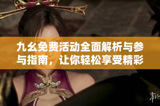 九幺免费活动全面解析与参与指南，让你轻松享受精彩内容