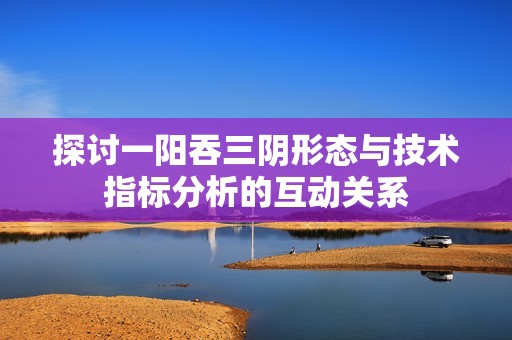 探讨一阳吞三阴形态与技术指标分析的互动关系