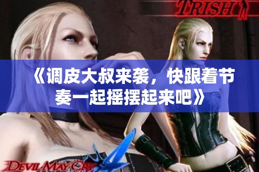 《调皮大叔来袭，快跟着节奏一起摇摆起来吧》