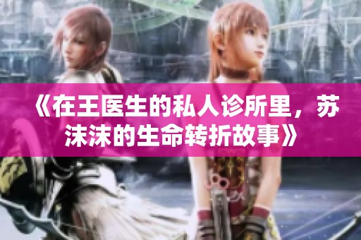 《在王医生的私人诊所里，苏沫沫的生命转折故事》