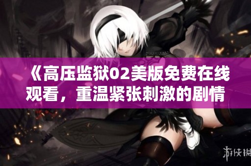 《高压监狱02美版免费在线观看，重温紧张刺激的剧情体验》