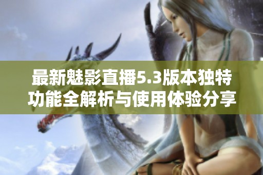 最新魅影直播5.3版本独特功能全解析与使用体验分享