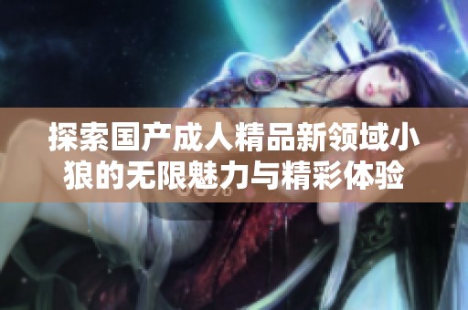 探索国产成人精品新领域小狼的无限魅力与精彩体验