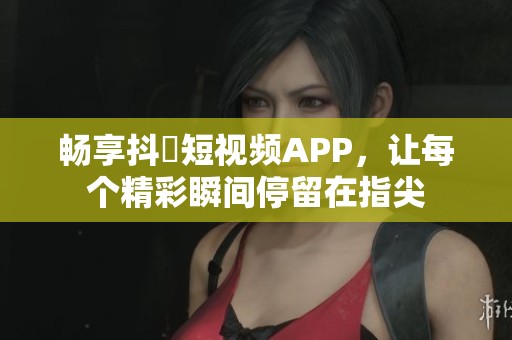 畅享抖抈短视频APP，让每个精彩瞬间停留在指尖