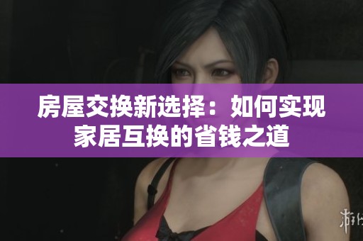 房屋交换新选择：如何实现家居互换的省钱之道