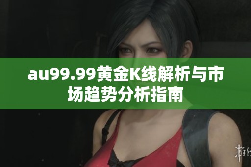 au99.99黄金K线解析与市场趋势分析指南