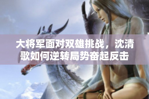 大将军面对双雄挑战，沈清歌如何逆转局势奋起反击