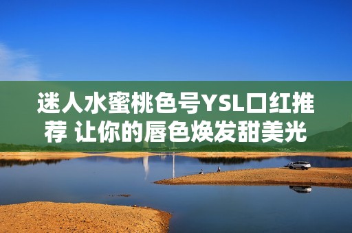 迷人水蜜桃色号YSL口红推荐 让你的唇色焕发甜美光彩