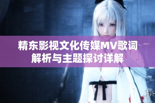 精东影视文化传媒MV歌词解析与主题探讨详解