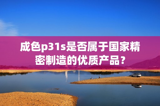 成色p31s是否属于国家精密制造的优质产品？