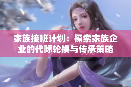 家族接班计划：探索家族企业的代际轮换与传承策略