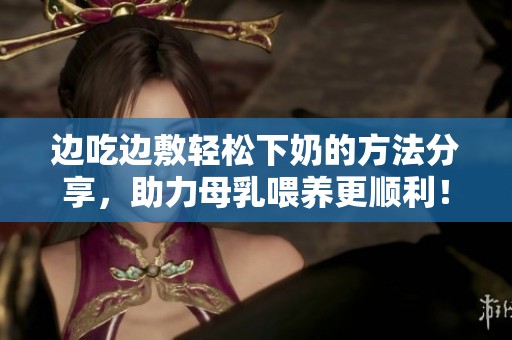 边吃边敷轻松下奶的方法分享，助力母乳喂养更顺利！