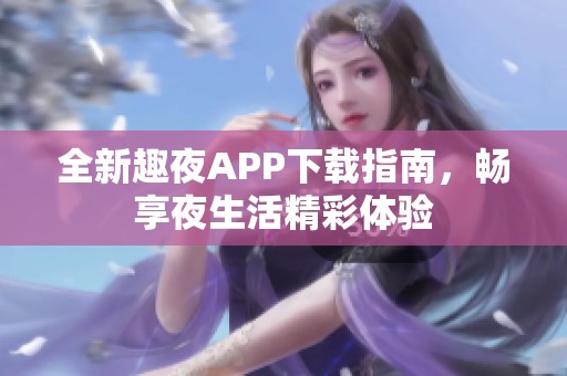 全新趣夜APP下载指南，畅享夜生活精彩体验