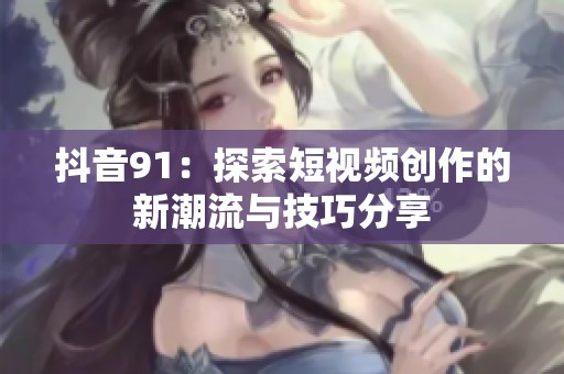 抖音91：探索短视频创作的新潮流与技巧分享