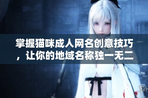 掌握猫咪成人网名创意技巧，让你的地域名称独一无二