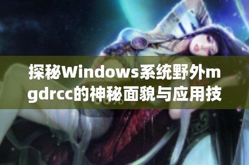 探秘Windows系统野外mgdrcc的神秘面貌与应用技巧