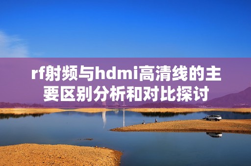 rf射频与hdmi高清线的主要区别分析和对比探讨