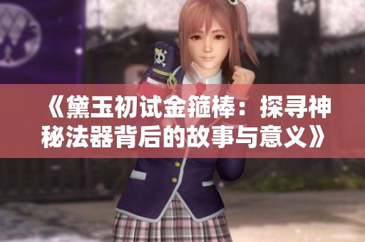 《黛玉初试金箍棒：探寻神秘法器背后的故事与意义》