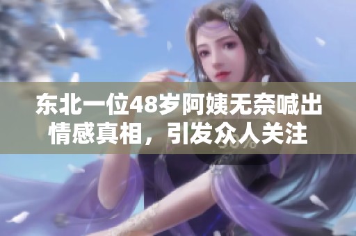 东北一位48岁阿姨无奈喊出情感真相，引发众人关注