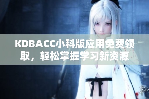 KDBACC小科版应用免费领取，轻松掌握学习新资源