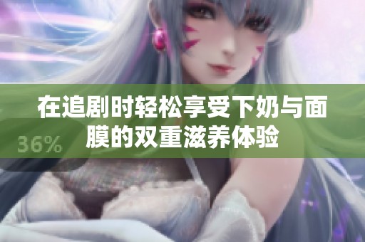 在追剧时轻松享受下奶与面膜的双重滋养体验