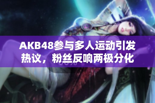 AKB48参与多人运动引发热议，粉丝反响两极分化