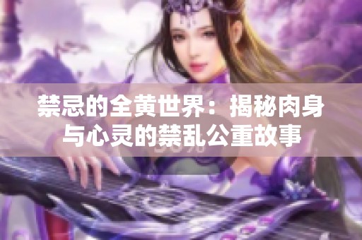 禁忌的全黄世界：揭秘肉身与心灵的禁乱公重故事