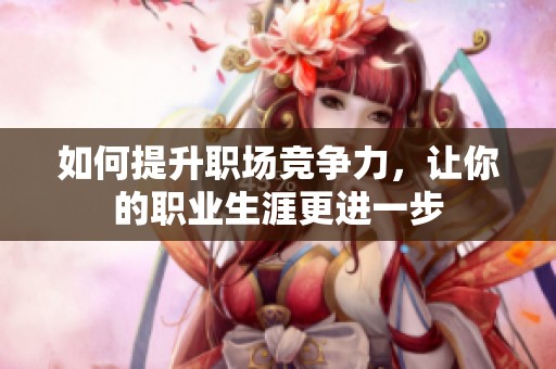 如何提升职场竞争力，让你的职业生涯更进一步