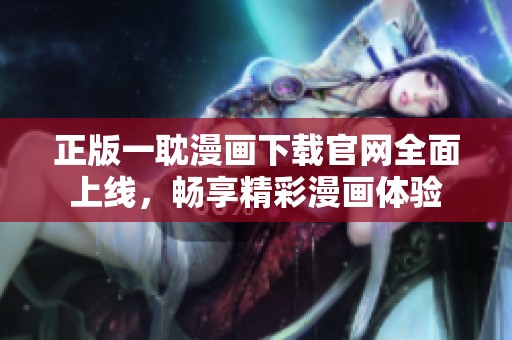 正版一耽漫画下载官网全面上线，畅享精彩漫画体验