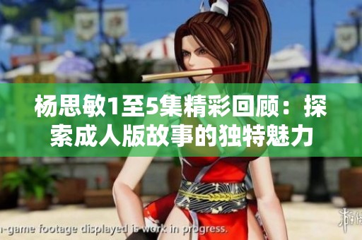 杨思敏1至5集精彩回顾：探索成人版故事的独特魅力