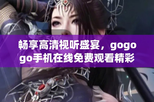 畅享高清视听盛宴，gogogo手机在线免费观看精彩内容