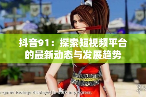 抖音91：探索短视频平台的最新动态与发展趋势