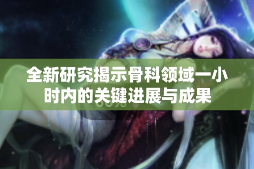 全新研究揭示骨科领域一小时内的关键进展与成果