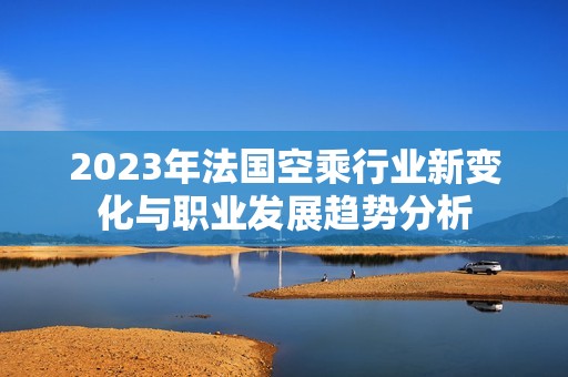 2023年法国空乘行业新变化与职业发展趋势分析