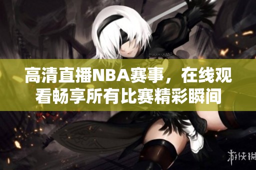 高清直播NBA赛事，在线观看畅享所有比赛精彩瞬间