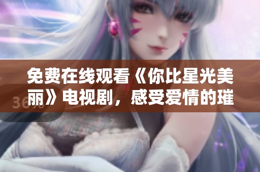 免费在线观看《你比星光美丽》电视剧，感受爱情的璀璨魅力