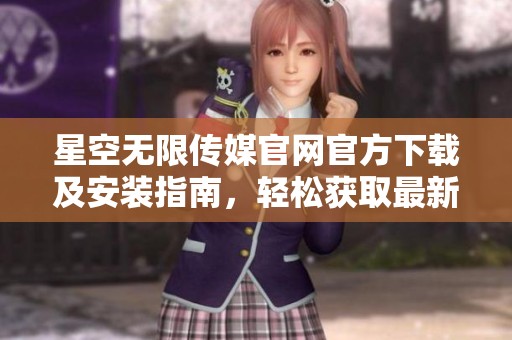 星空无限传媒官网官方下载及安装指南，轻松获取最新版本