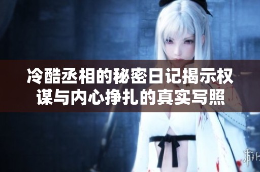 冷酷丞相的秘密日记揭示权谋与内心挣扎的真实写照