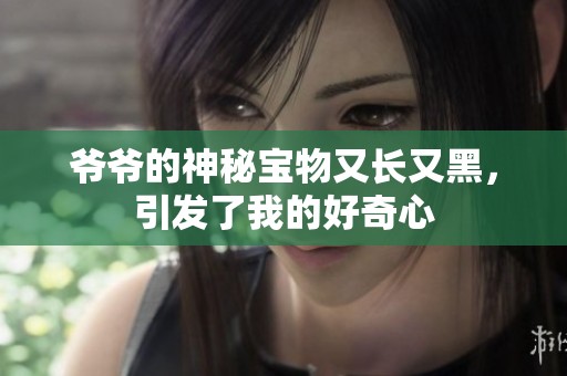 爷爷的神秘宝物又长又黑，引发了我的好奇心