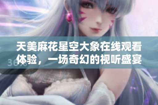 天美麻花星空大象在线观看体验，一场奇幻的视听盛宴