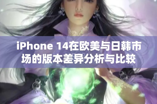 iPhone 14在欧美与日韩市场的版本差异分析与比较