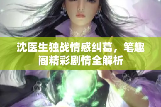 沈医生独战情感纠葛，笔趣阁精彩剧情全解析