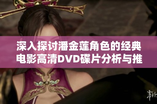 深入探讨潘金莲角色的经典电影高清DVD碟片分析与推荐