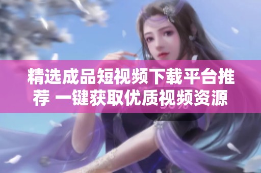 精选成品短视频下载平台推荐 一键获取优质视频资源