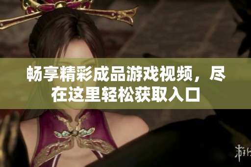 畅享精彩成品游戏视频，尽在这里轻松获取入口