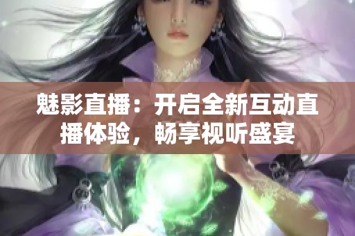 魅影直播：开启全新互动直播体验，畅享视听盛宴