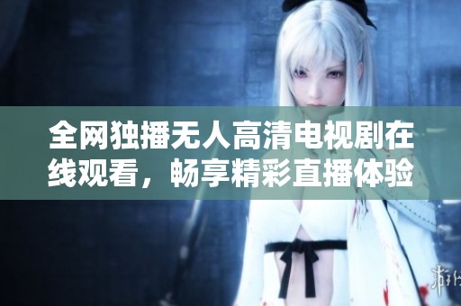全网独播无人高清电视剧在线观看，畅享精彩直播体验